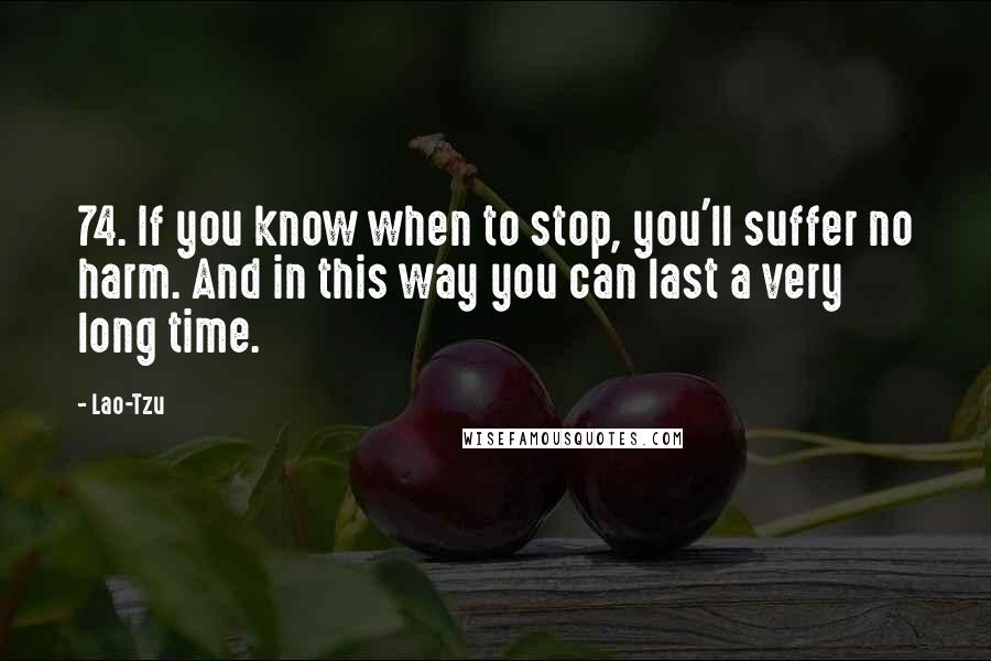 Lao-Tzu Quotes: 74. If you know when to stop, you'll suffer no harm. And in this way you can last a very long time.