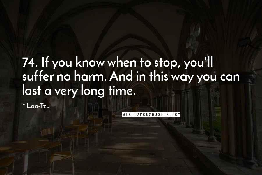 Lao-Tzu Quotes: 74. If you know when to stop, you'll suffer no harm. And in this way you can last a very long time.