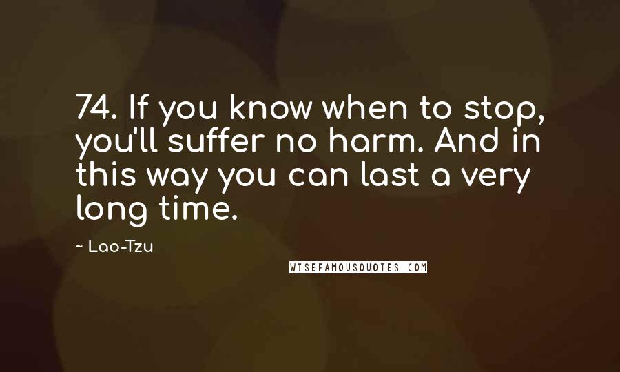 Lao-Tzu Quotes: 74. If you know when to stop, you'll suffer no harm. And in this way you can last a very long time.