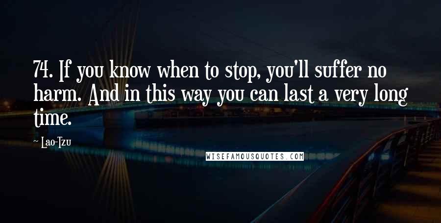 Lao-Tzu Quotes: 74. If you know when to stop, you'll suffer no harm. And in this way you can last a very long time.