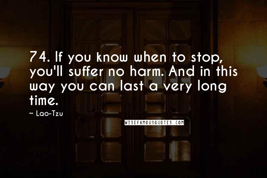 Lao-Tzu Quotes: 74. If you know when to stop, you'll suffer no harm. And in this way you can last a very long time.