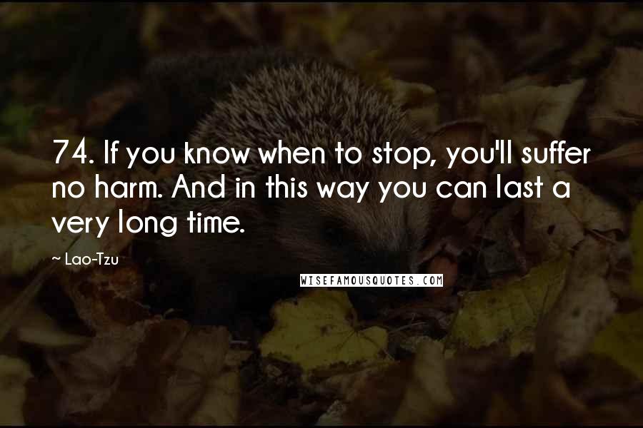 Lao-Tzu Quotes: 74. If you know when to stop, you'll suffer no harm. And in this way you can last a very long time.