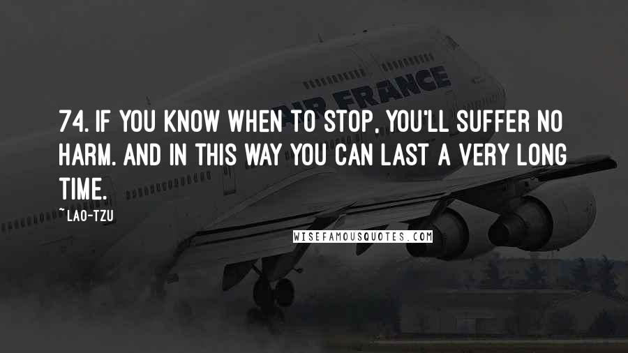 Lao-Tzu Quotes: 74. If you know when to stop, you'll suffer no harm. And in this way you can last a very long time.