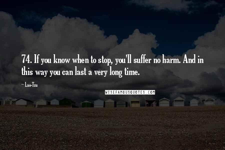 Lao-Tzu Quotes: 74. If you know when to stop, you'll suffer no harm. And in this way you can last a very long time.