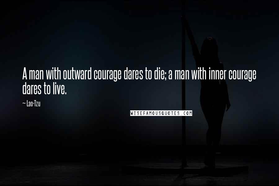 Lao-Tzu Quotes: A man with outward courage dares to die; a man with inner courage dares to live.