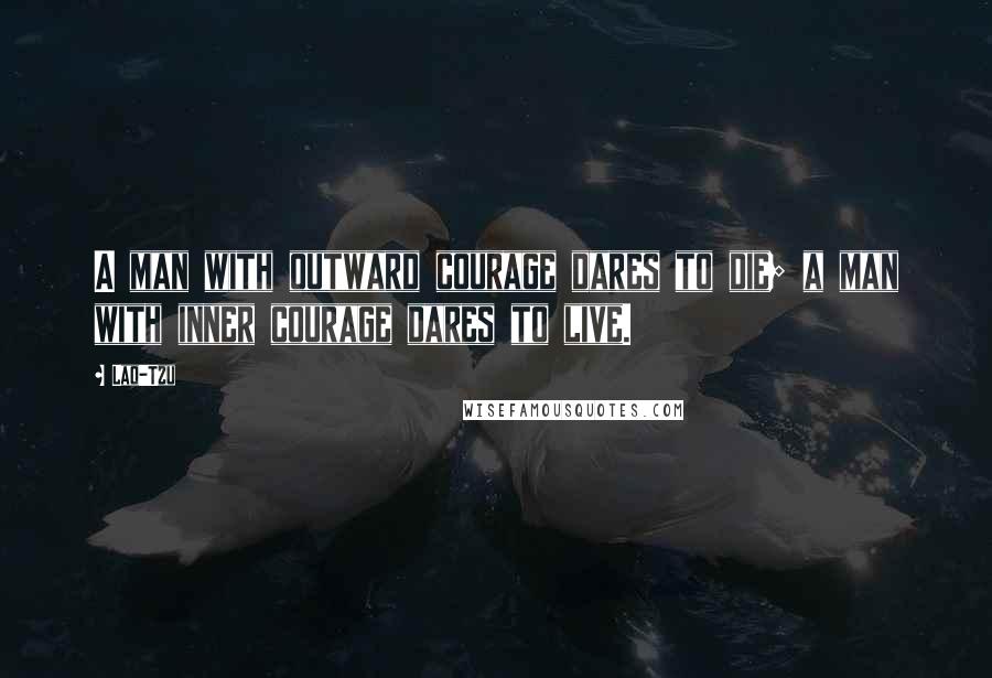 Lao-Tzu Quotes: A man with outward courage dares to die; a man with inner courage dares to live.