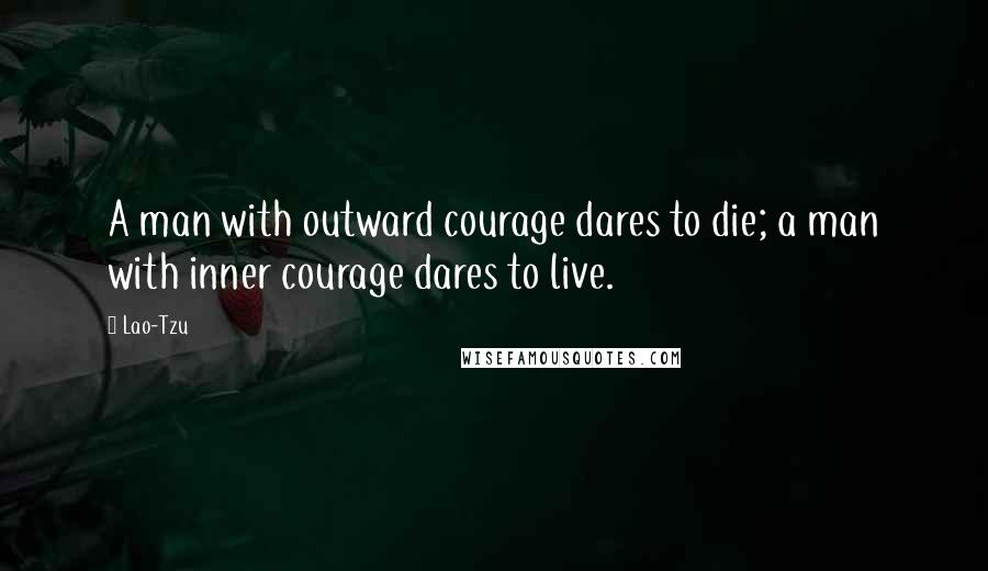 Lao-Tzu Quotes: A man with outward courage dares to die; a man with inner courage dares to live.