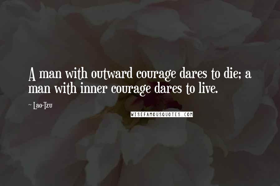 Lao-Tzu Quotes: A man with outward courage dares to die; a man with inner courage dares to live.