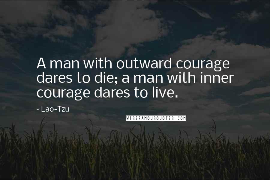Lao-Tzu Quotes: A man with outward courage dares to die; a man with inner courage dares to live.