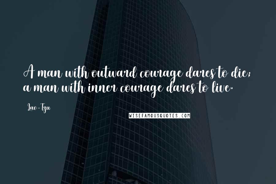 Lao-Tzu Quotes: A man with outward courage dares to die; a man with inner courage dares to live.