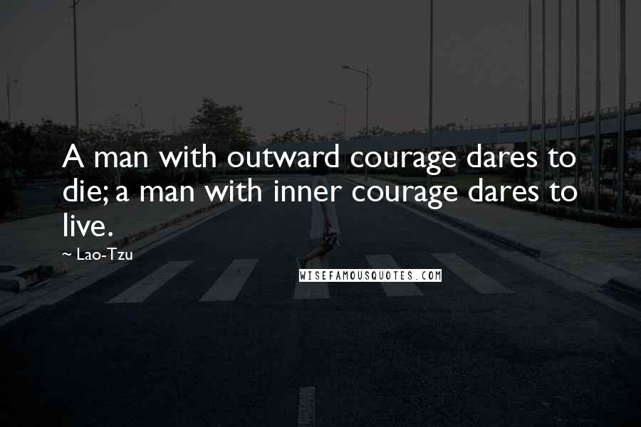 Lao-Tzu Quotes: A man with outward courage dares to die; a man with inner courage dares to live.