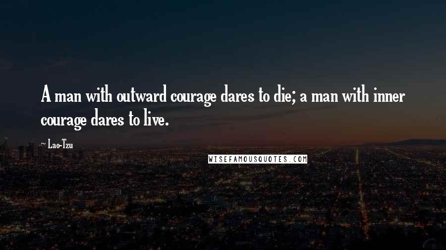 Lao-Tzu Quotes: A man with outward courage dares to die; a man with inner courage dares to live.