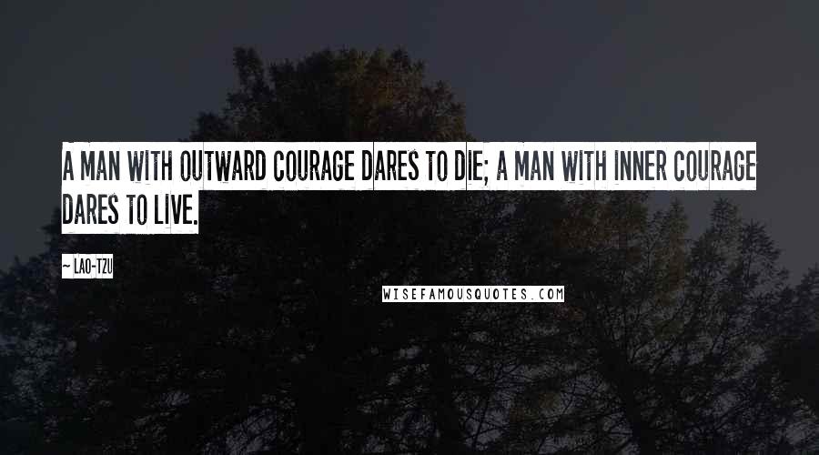 Lao-Tzu Quotes: A man with outward courage dares to die; a man with inner courage dares to live.