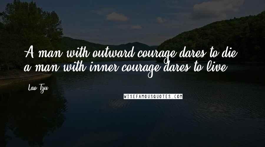 Lao-Tzu Quotes: A man with outward courage dares to die; a man with inner courage dares to live.