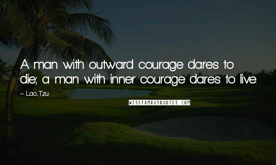 Lao-Tzu Quotes: A man with outward courage dares to die; a man with inner courage dares to live.