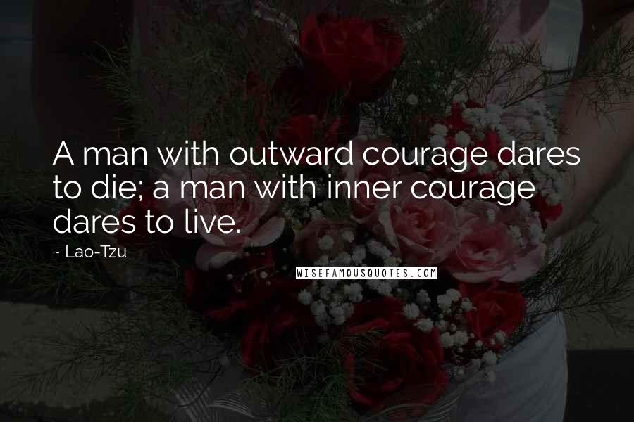 Lao-Tzu Quotes: A man with outward courage dares to die; a man with inner courage dares to live.