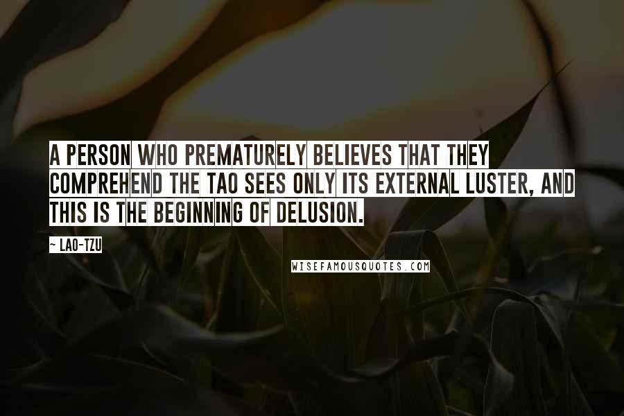 Lao-Tzu Quotes: A person who prematurely believes that they comprehend the Tao sees only its external luster, and this is the beginning of delusion.