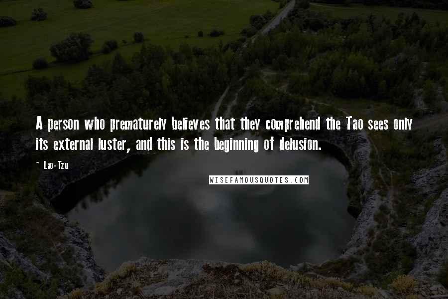 Lao-Tzu Quotes: A person who prematurely believes that they comprehend the Tao sees only its external luster, and this is the beginning of delusion.