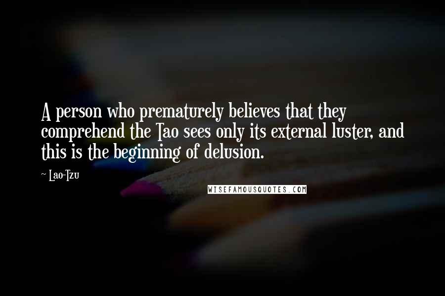 Lao-Tzu Quotes: A person who prematurely believes that they comprehend the Tao sees only its external luster, and this is the beginning of delusion.