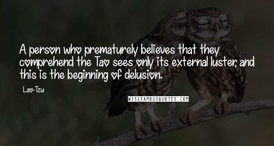 Lao-Tzu Quotes: A person who prematurely believes that they comprehend the Tao sees only its external luster, and this is the beginning of delusion.