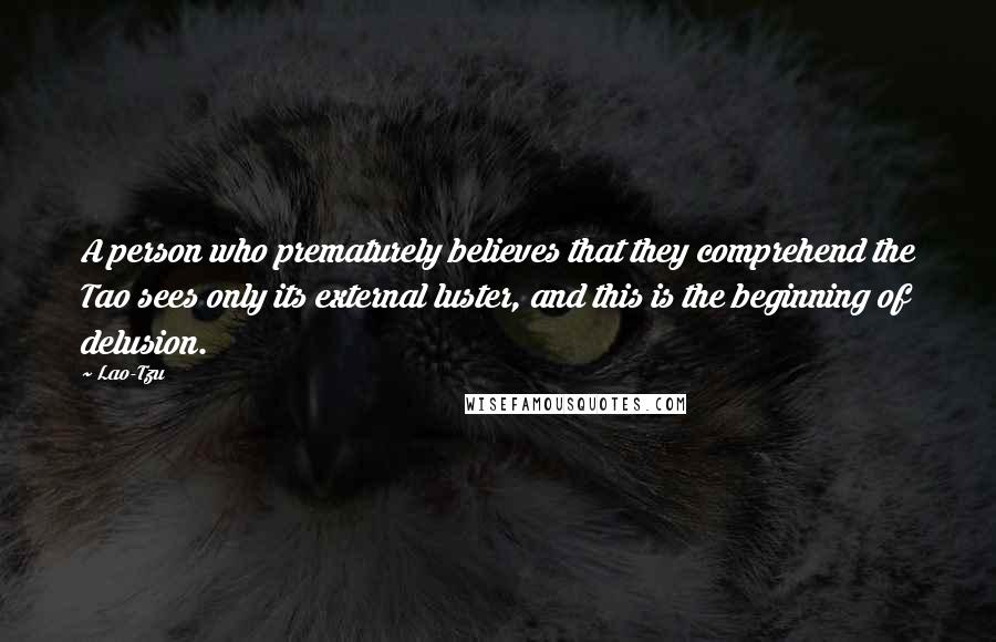 Lao-Tzu Quotes: A person who prematurely believes that they comprehend the Tao sees only its external luster, and this is the beginning of delusion.