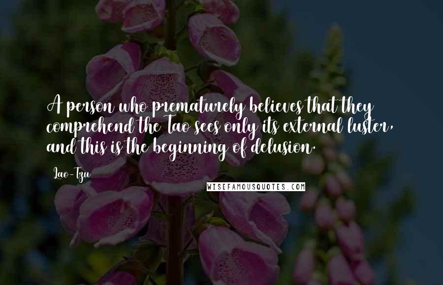 Lao-Tzu Quotes: A person who prematurely believes that they comprehend the Tao sees only its external luster, and this is the beginning of delusion.