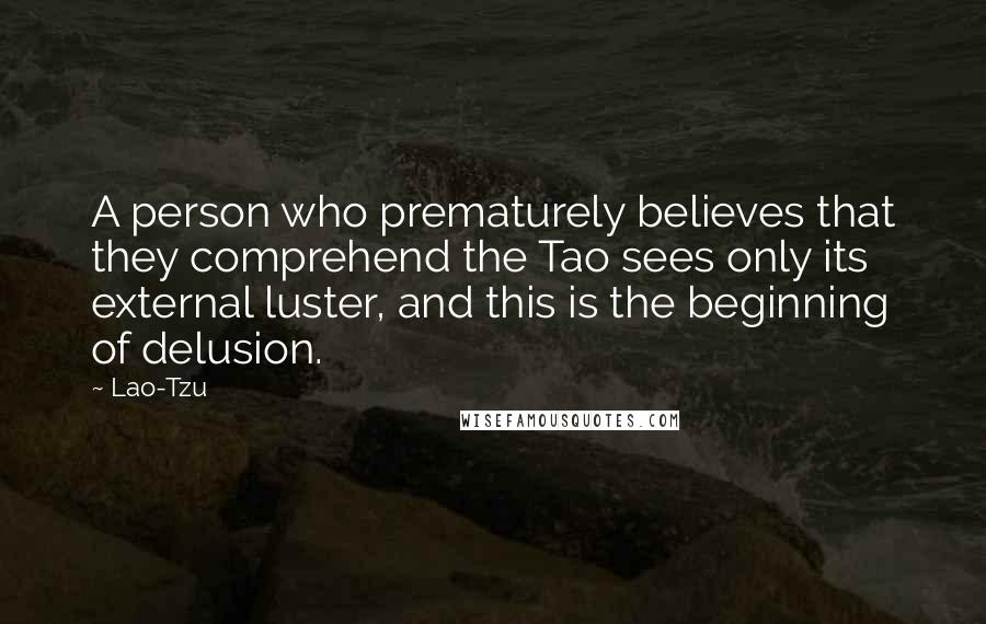 Lao-Tzu Quotes: A person who prematurely believes that they comprehend the Tao sees only its external luster, and this is the beginning of delusion.