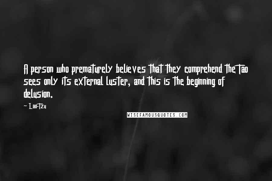 Lao-Tzu Quotes: A person who prematurely believes that they comprehend the Tao sees only its external luster, and this is the beginning of delusion.