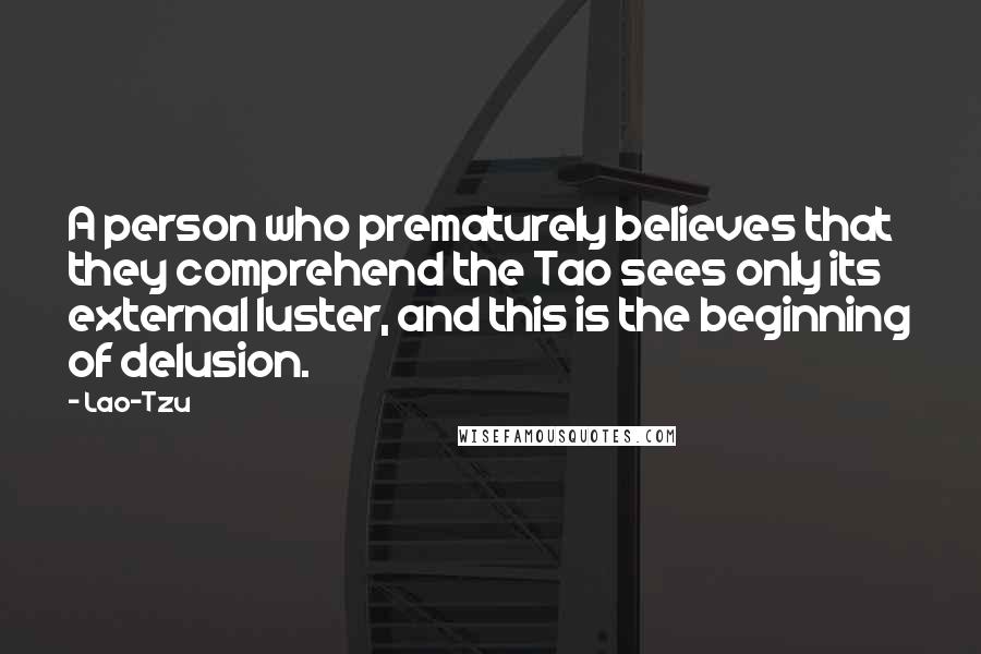 Lao-Tzu Quotes: A person who prematurely believes that they comprehend the Tao sees only its external luster, and this is the beginning of delusion.