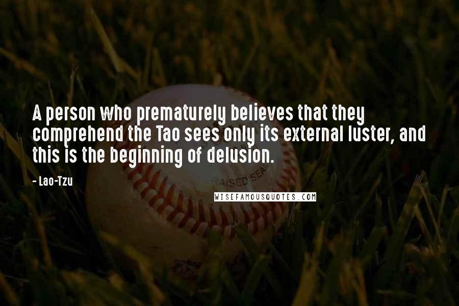 Lao-Tzu Quotes: A person who prematurely believes that they comprehend the Tao sees only its external luster, and this is the beginning of delusion.