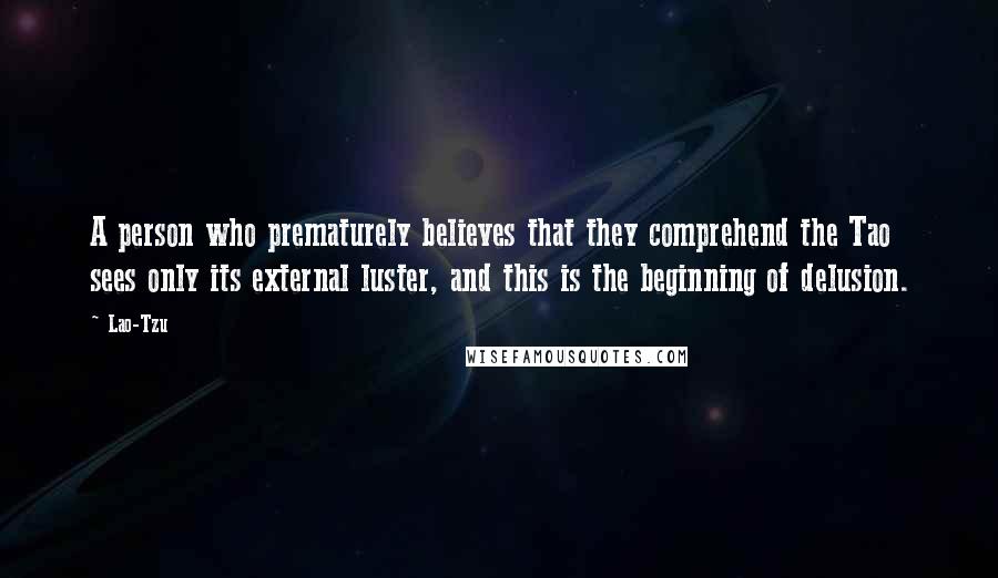 Lao-Tzu Quotes: A person who prematurely believes that they comprehend the Tao sees only its external luster, and this is the beginning of delusion.