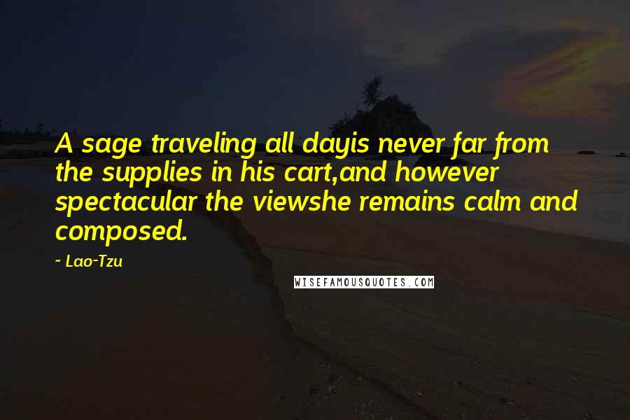 Lao-Tzu Quotes: A sage traveling all dayis never far from the supplies in his cart,and however spectacular the viewshe remains calm and composed.