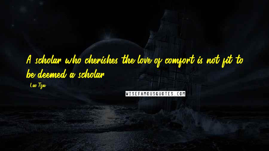 Lao-Tzu Quotes: A scholar who cherishes the love of comfort is not fit to be deemed a scholar.