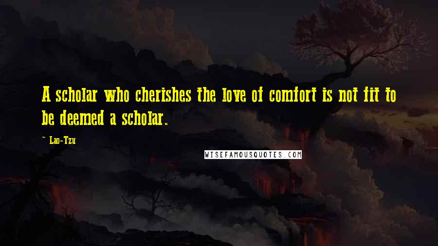 Lao-Tzu Quotes: A scholar who cherishes the love of comfort is not fit to be deemed a scholar.