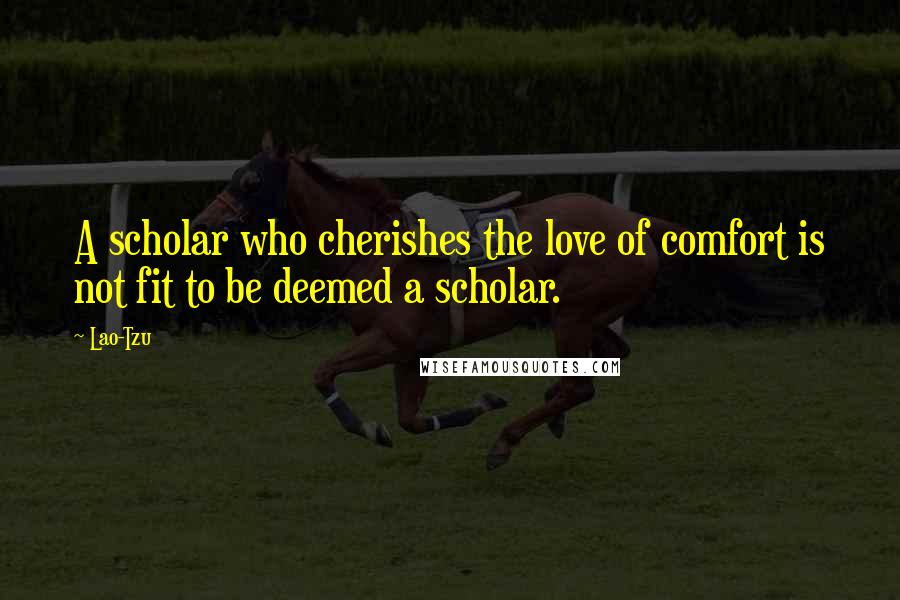 Lao-Tzu Quotes: A scholar who cherishes the love of comfort is not fit to be deemed a scholar.