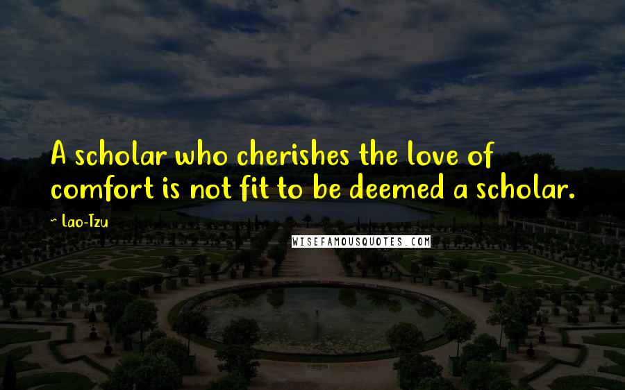 Lao-Tzu Quotes: A scholar who cherishes the love of comfort is not fit to be deemed a scholar.