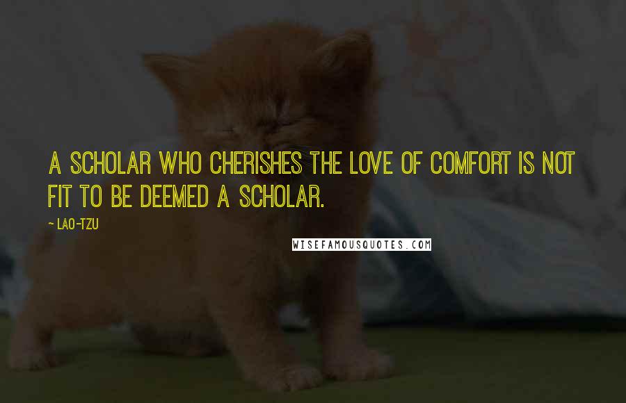 Lao-Tzu Quotes: A scholar who cherishes the love of comfort is not fit to be deemed a scholar.