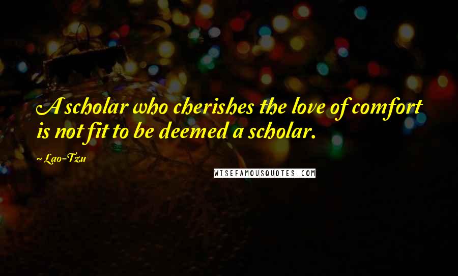 Lao-Tzu Quotes: A scholar who cherishes the love of comfort is not fit to be deemed a scholar.