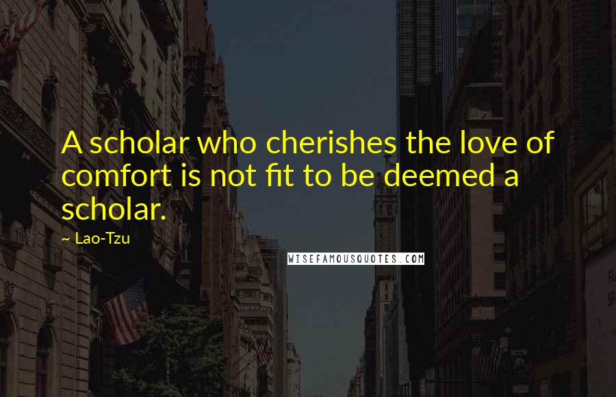 Lao-Tzu Quotes: A scholar who cherishes the love of comfort is not fit to be deemed a scholar.