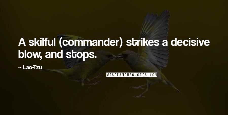 Lao-Tzu Quotes: A skilful (commander) strikes a decisive blow, and stops.