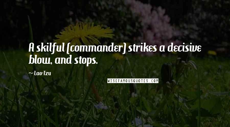 Lao-Tzu Quotes: A skilful (commander) strikes a decisive blow, and stops.