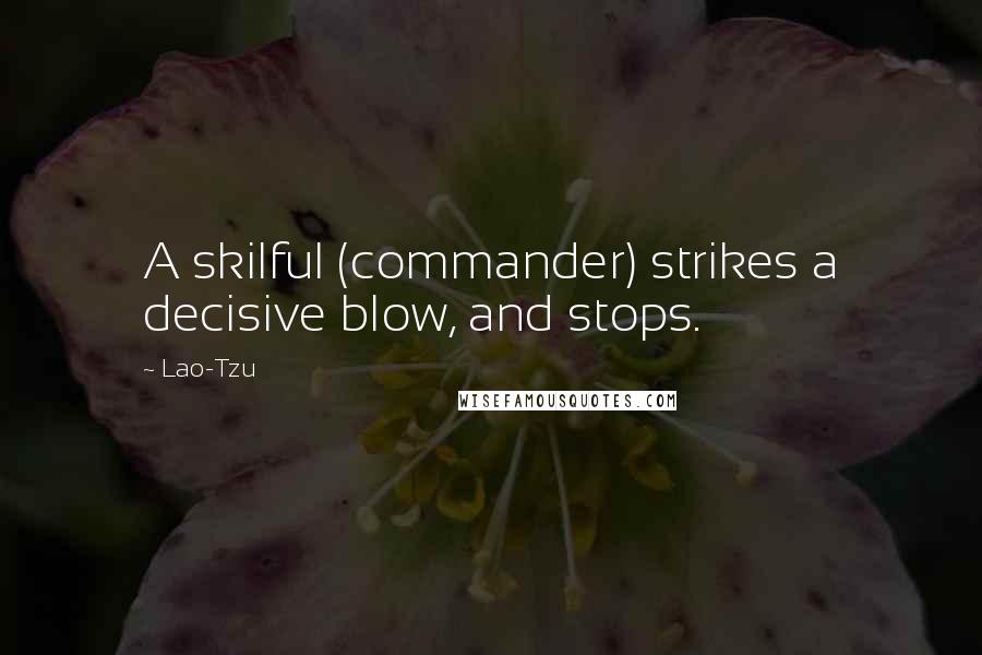 Lao-Tzu Quotes: A skilful (commander) strikes a decisive blow, and stops.