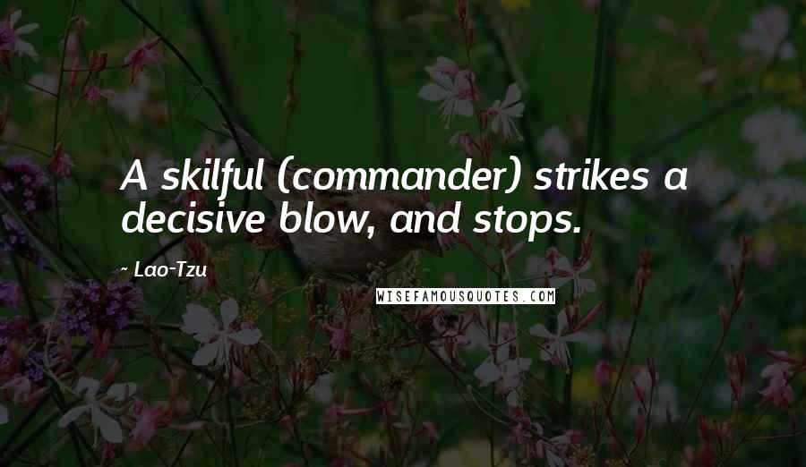 Lao-Tzu Quotes: A skilful (commander) strikes a decisive blow, and stops.