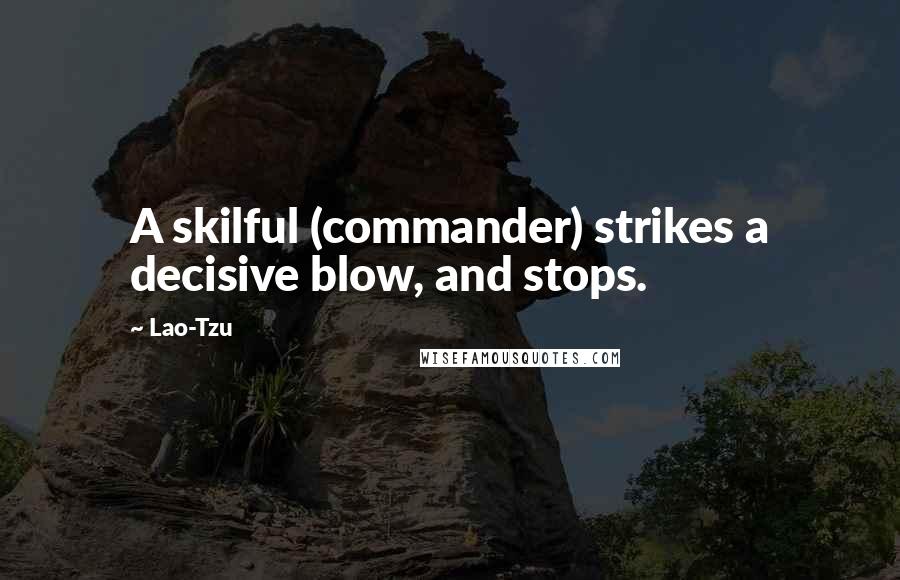 Lao-Tzu Quotes: A skilful (commander) strikes a decisive blow, and stops.