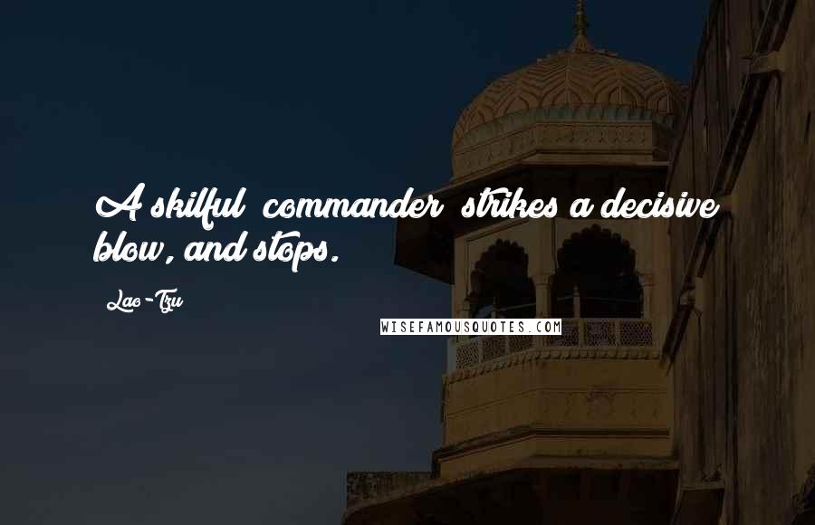 Lao-Tzu Quotes: A skilful (commander) strikes a decisive blow, and stops.