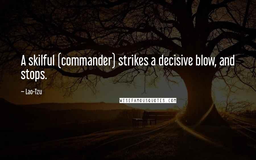 Lao-Tzu Quotes: A skilful (commander) strikes a decisive blow, and stops.