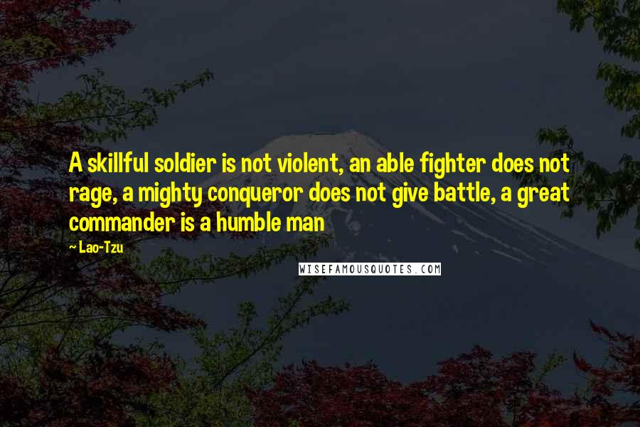 Lao-Tzu Quotes: A skillful soldier is not violent, an able fighter does not rage, a mighty conqueror does not give battle, a great commander is a humble man