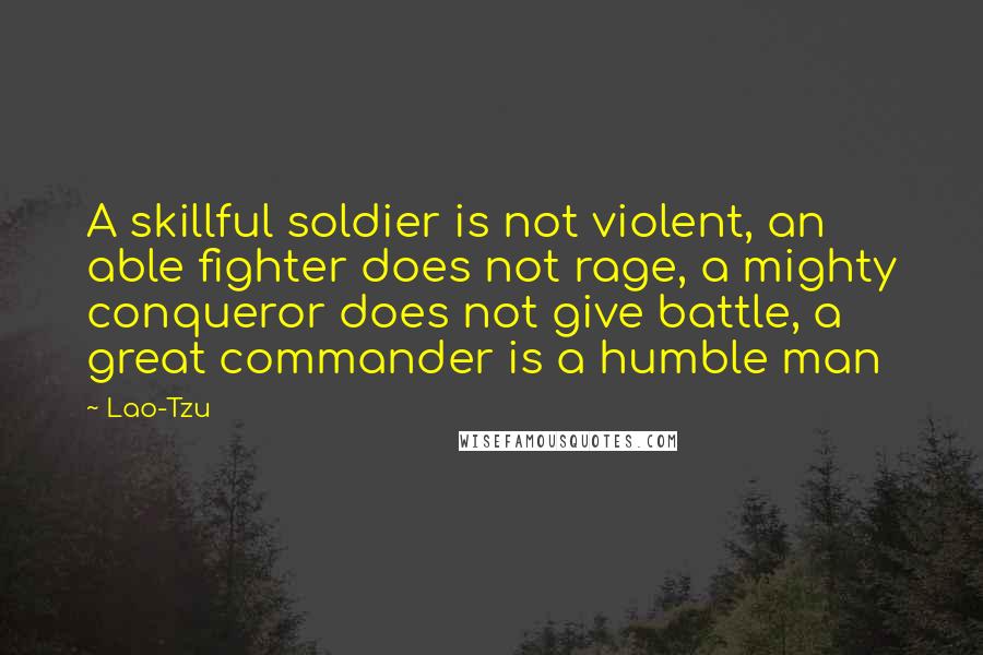 Lao-Tzu Quotes: A skillful soldier is not violent, an able fighter does not rage, a mighty conqueror does not give battle, a great commander is a humble man