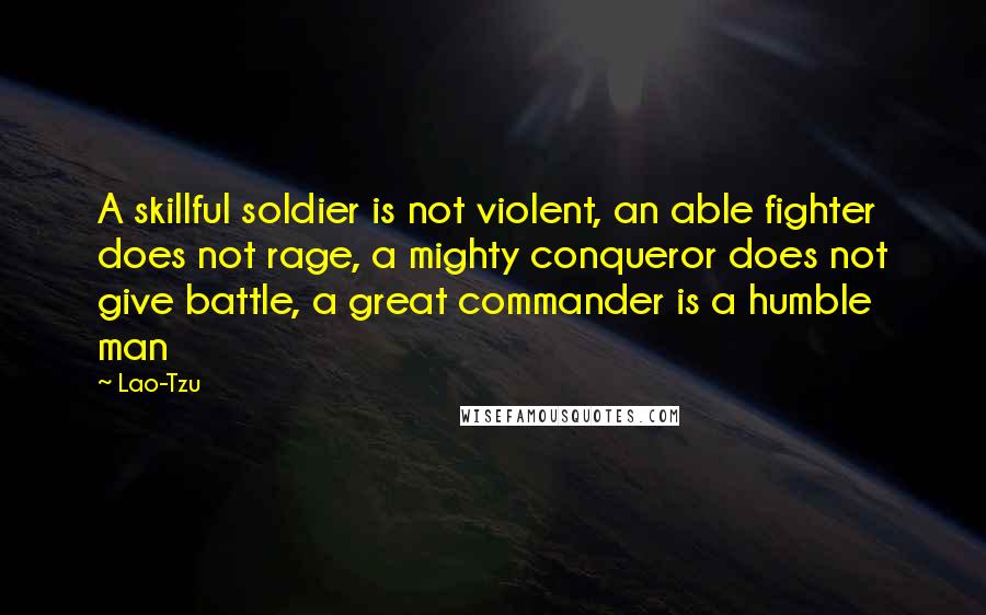 Lao-Tzu Quotes: A skillful soldier is not violent, an able fighter does not rage, a mighty conqueror does not give battle, a great commander is a humble man