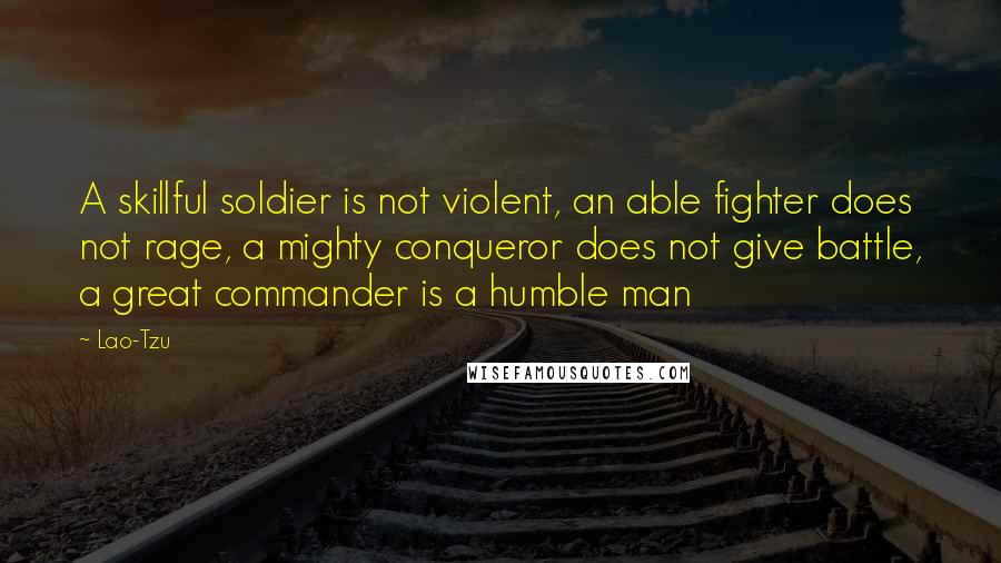 Lao-Tzu Quotes: A skillful soldier is not violent, an able fighter does not rage, a mighty conqueror does not give battle, a great commander is a humble man